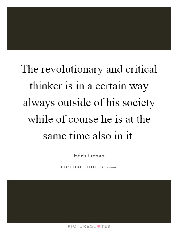 The revolutionary and critical thinker is in a certain way always outside of his society while of course he is at the same time also in it. Picture Quote #1