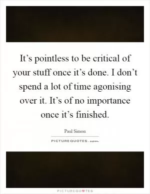 It’s pointless to be critical of your stuff once it’s done. I don’t spend a lot of time agonising over it. It’s of no importance once it’s finished Picture Quote #1
