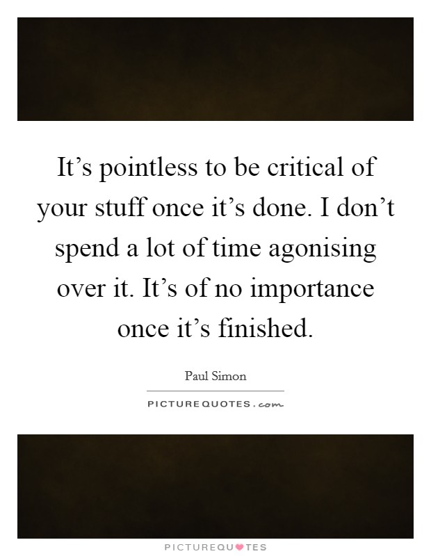 It's pointless to be critical of your stuff once it's done. I don't spend a lot of time agonising over it. It's of no importance once it's finished. Picture Quote #1
