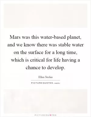 Mars was this water-based planet, and we know there was stable water on the surface for a long time, which is critical for life having a chance to develop Picture Quote #1