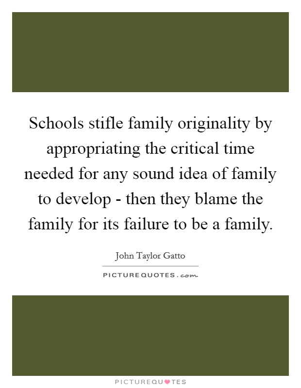 Schools stifle family originality by appropriating the critical time needed for any sound idea of family to develop - then they blame the family for its failure to be a family. Picture Quote #1