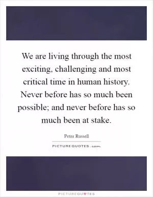 We are living through the most exciting, challenging and most critical time in human history. Never before has so much been possible; and never before has so much been at stake Picture Quote #1