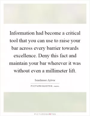 Information had become a critical tool that you can use to raise your bar across every barrier towards excellence. Deny this fact and maintain your bar wherever it was without even a millimeter lift Picture Quote #1