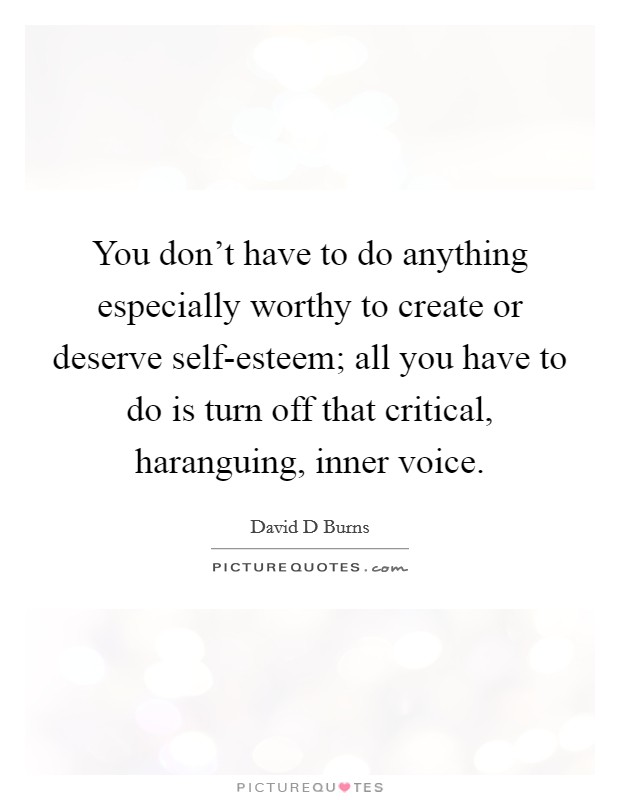 You don't have to do anything especially worthy to create or deserve self-esteem; all you have to do is turn off that critical, haranguing, inner voice. Picture Quote #1