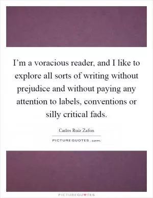 I’m a voracious reader, and I like to explore all sorts of writing without prejudice and without paying any attention to labels, conventions or silly critical fads Picture Quote #1