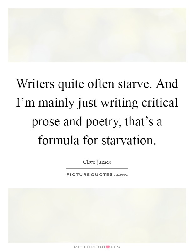 Writers quite often starve. And I'm mainly just writing critical prose and poetry, that's a formula for starvation. Picture Quote #1