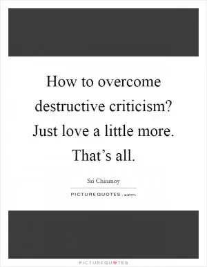 How to overcome destructive criticism? Just love a little more. That’s all Picture Quote #1