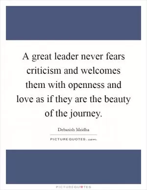 A great leader never fears criticism and welcomes them with openness and love as if they are the beauty of the journey Picture Quote #1