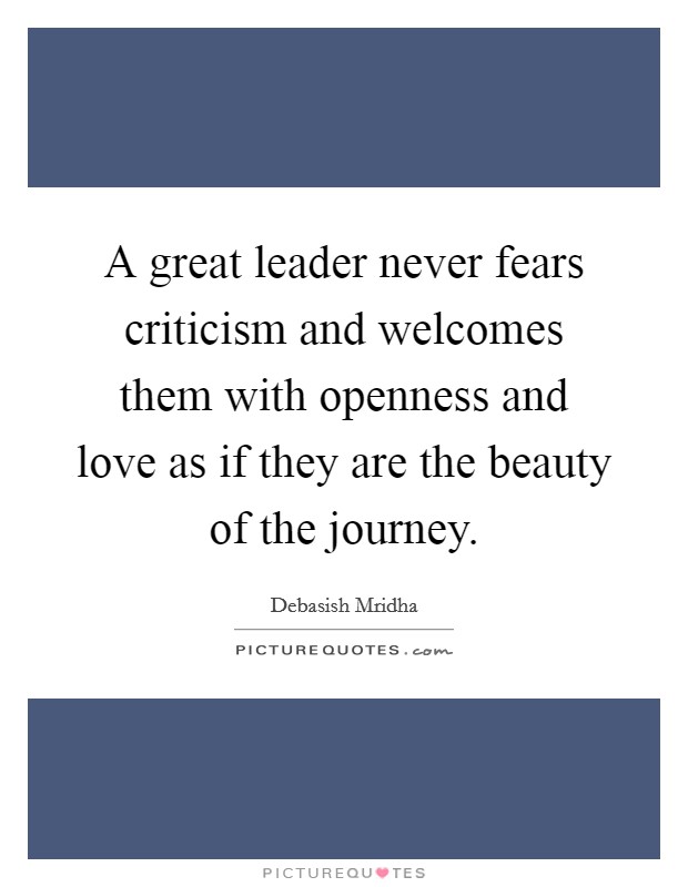 A great leader never fears criticism and welcomes them with openness and love as if they are the beauty of the journey. Picture Quote #1