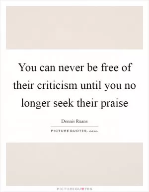 You can never be free of their criticism until you no longer seek their praise Picture Quote #1