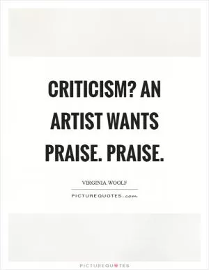 Criticism? An artist wants praise. Praise Picture Quote #1