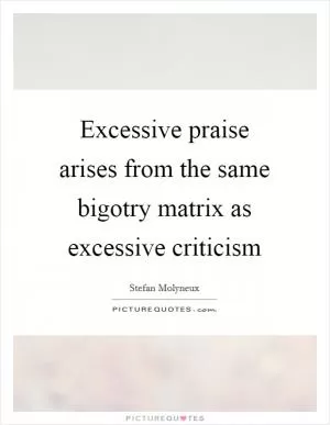Excessive praise arises from the same bigotry matrix as excessive criticism Picture Quote #1
