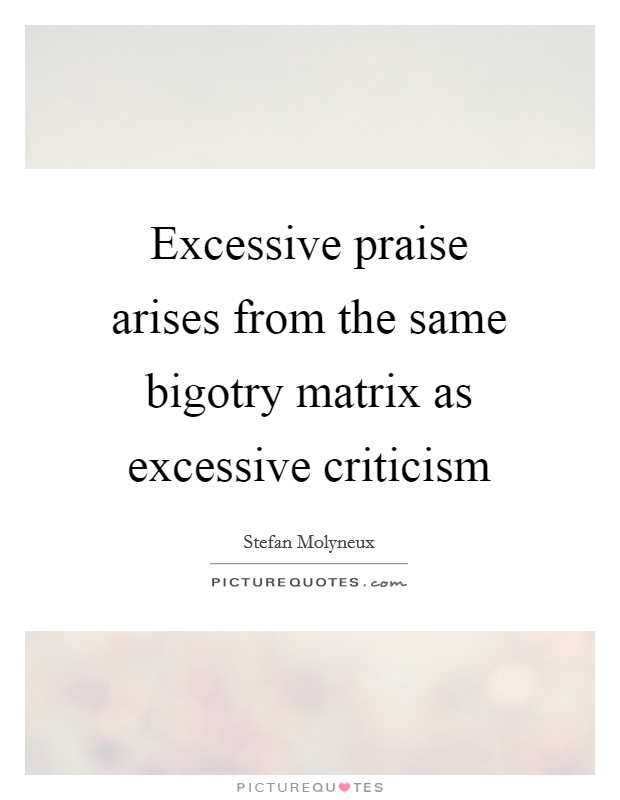 Excessive praise arises from the same bigotry matrix as excessive criticism Picture Quote #1