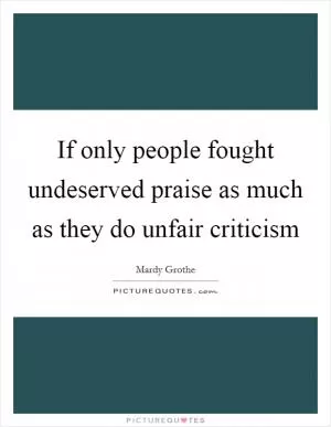 If only people fought undeserved praise as much as they do unfair criticism Picture Quote #1