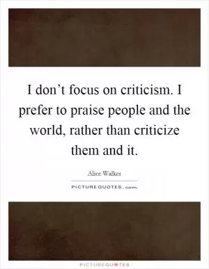 I don’t focus on criticism. I prefer to praise people and the world, rather than criticize them and it Picture Quote #1