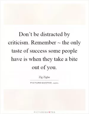 Don’t be distracted by criticism. Remember ~ the only taste of success some people have is when they take a bite out of you Picture Quote #1