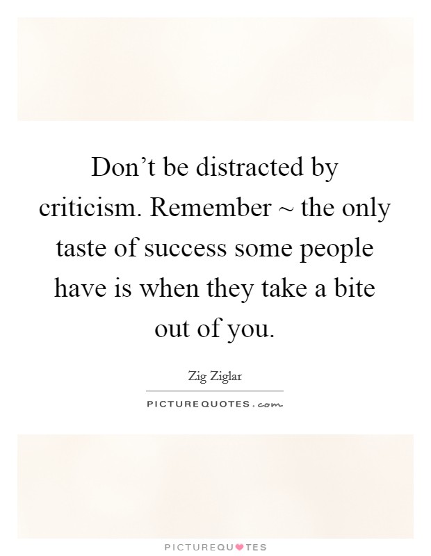 Don't be distracted by criticism. Remember ~ the only taste of success some people have is when they take a bite out of you. Picture Quote #1