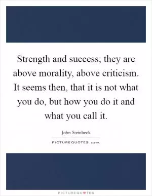 Strength and success; they are above morality, above criticism. It seems then, that it is not what you do, but how you do it and what you call it Picture Quote #1