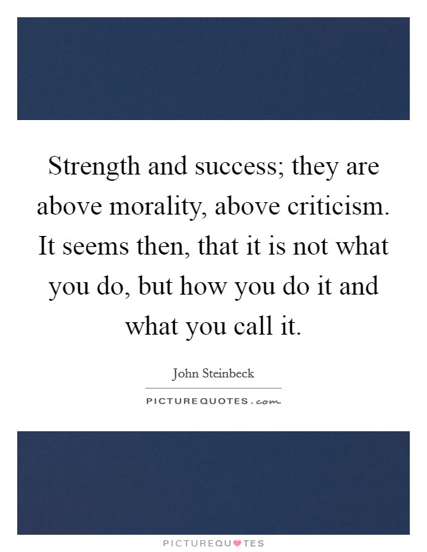 Strength and success; they are above morality, above criticism. It seems then, that it is not what you do, but how you do it and what you call it. Picture Quote #1