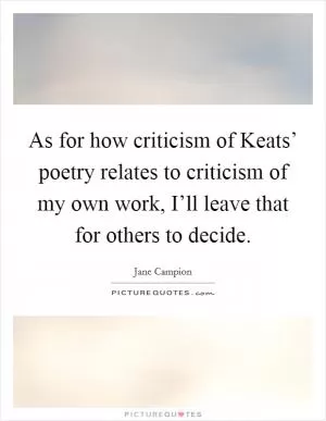 As for how criticism of Keats’ poetry relates to criticism of my own work, I’ll leave that for others to decide Picture Quote #1