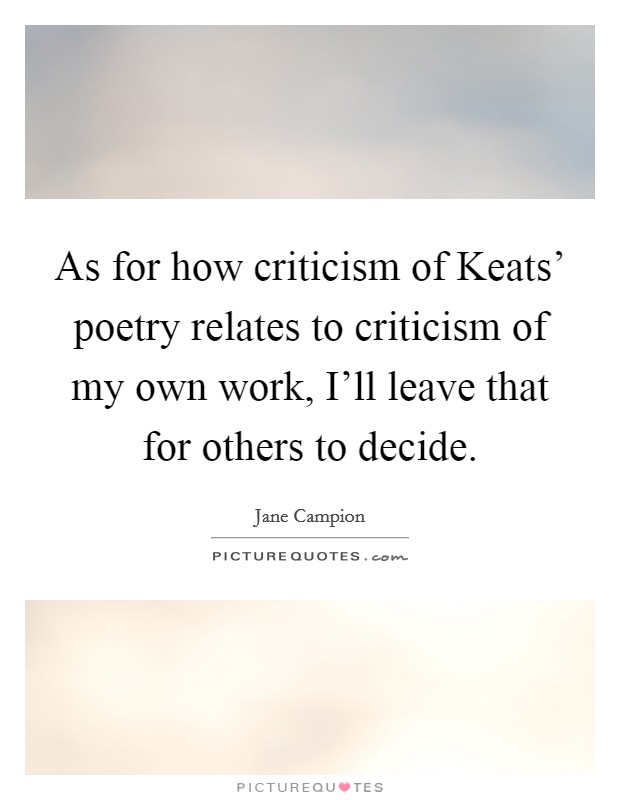 As for how criticism of Keats' poetry relates to criticism of my own work, I'll leave that for others to decide. Picture Quote #1
