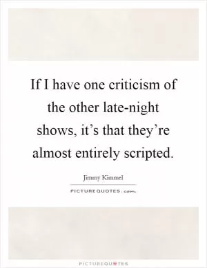 If I have one criticism of the other late-night shows, it’s that they’re almost entirely scripted Picture Quote #1