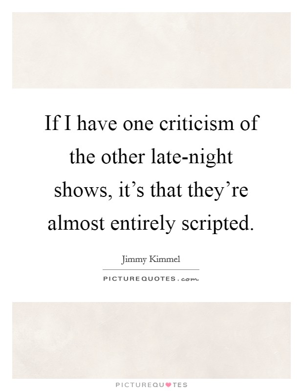 If I have one criticism of the other late-night shows, it's that they're almost entirely scripted. Picture Quote #1