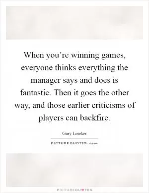 When you’re winning games, everyone thinks everything the manager says and does is fantastic. Then it goes the other way, and those earlier criticisms of players can backfire Picture Quote #1