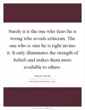 Surely it is the one who fears he is wrong who avoids criticism. The one who is sure he is right invites it. It only illuminates the strength of beliefs and makes them more available to others Picture Quote #1