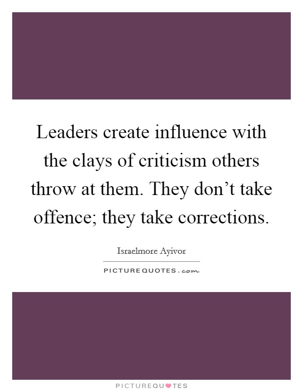 Leaders create influence with the clays of criticism others throw at them. They don't take offence; they take corrections. Picture Quote #1