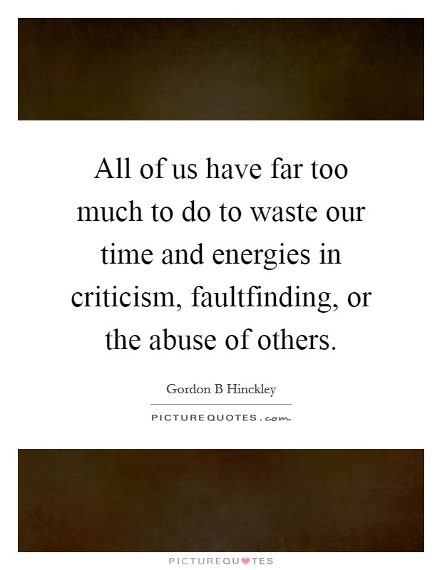 All of us have far too much to do to waste our time and energies in criticism, faultfinding, or the abuse of others. Picture Quote #1