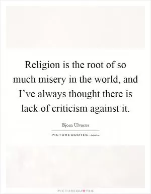 Religion is the root of so much misery in the world, and I’ve always thought there is lack of criticism against it Picture Quote #1
