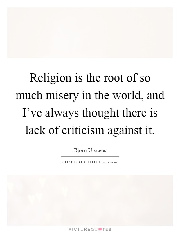 Religion is the root of so much misery in the world, and I've always thought there is lack of criticism against it. Picture Quote #1