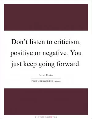 Don’t listen to criticism, positive or negative. You just keep going forward Picture Quote #1