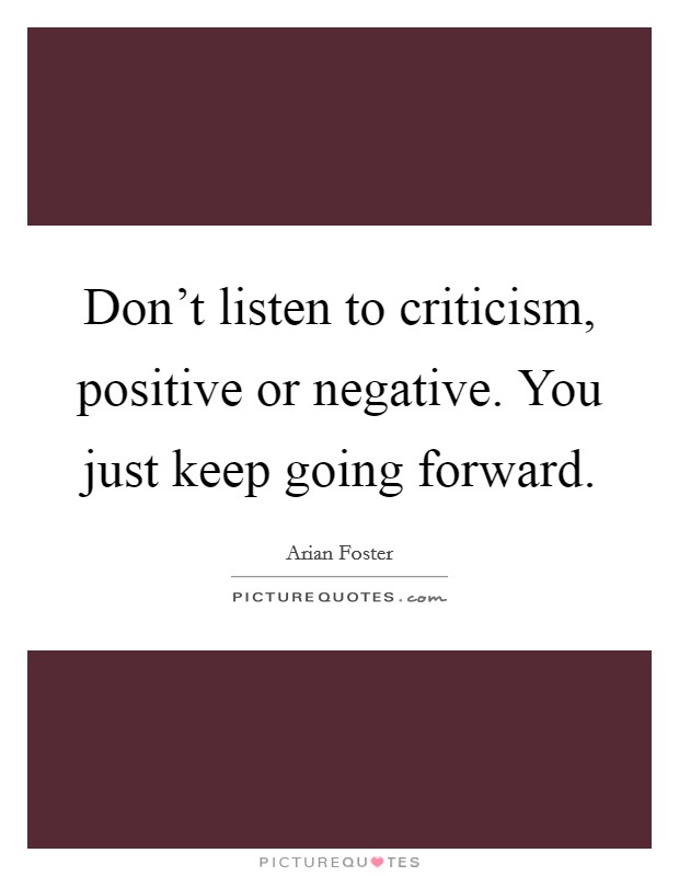 Don't listen to criticism, positive or negative. You just keep going forward. Picture Quote #1