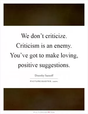 We don’t criticize. Criticism is an enemy. You’ve got to make loving, positive suggestions Picture Quote #1