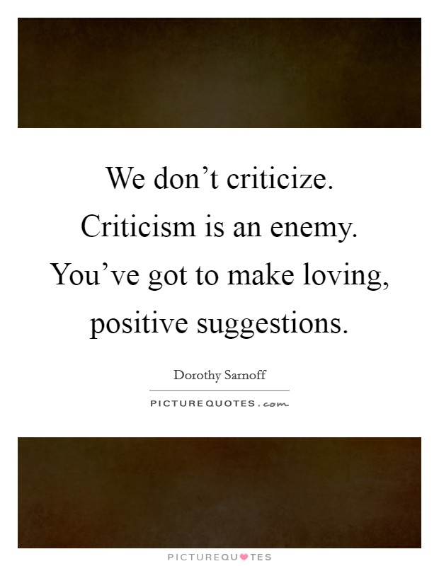 We don't criticize. Criticism is an enemy. You've got to make loving, positive suggestions. Picture Quote #1