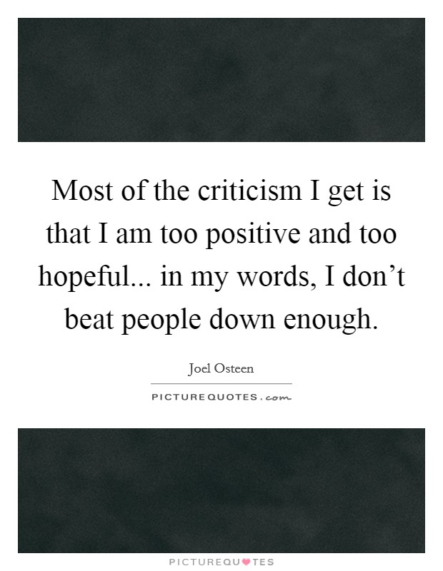 Most of the criticism I get is that I am too positive and too hopeful... in my words, I don't beat people down enough. Picture Quote #1