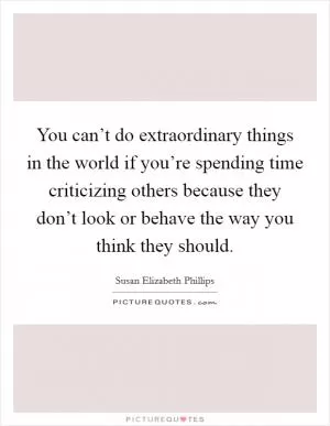 You can’t do extraordinary things in the world if you’re spending time criticizing others because they don’t look or behave the way you think they should Picture Quote #1