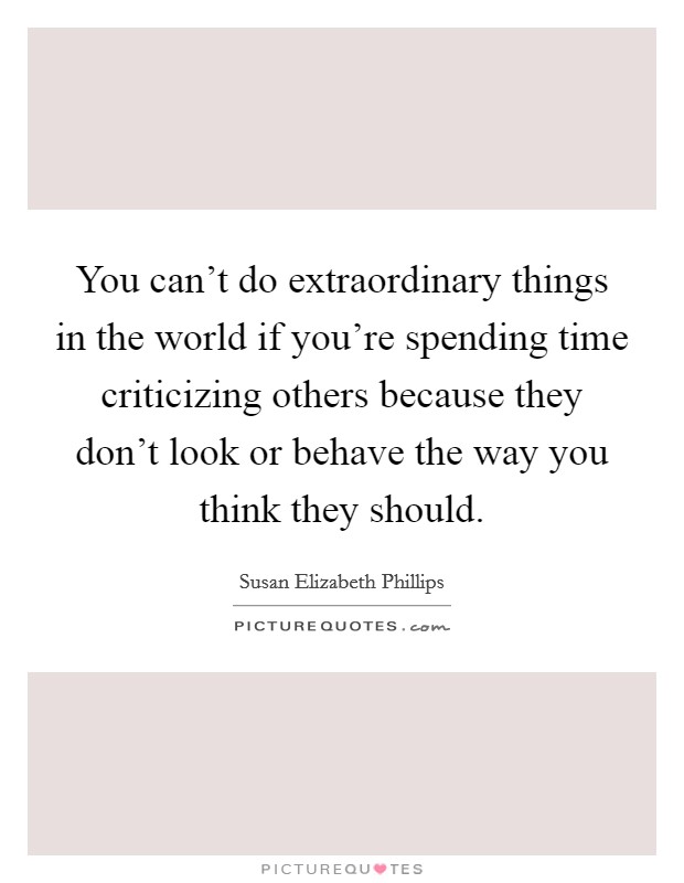 You can't do extraordinary things in the world if you're spending time criticizing others because they don't look or behave the way you think they should. Picture Quote #1