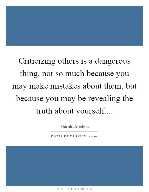 Criticizing others is a dangerous thing, not so much because you may make mistakes about them, but because you may be revealing the truth about yourself.... Picture Quote #1