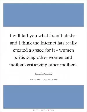 I will tell you what I can’t abide - and I think the Internet has really created a space for it - women criticizing other women and mothers criticizing other mothers Picture Quote #1