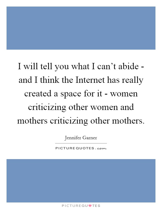 I will tell you what I can't abide - and I think the Internet has really created a space for it - women criticizing other women and mothers criticizing other mothers. Picture Quote #1