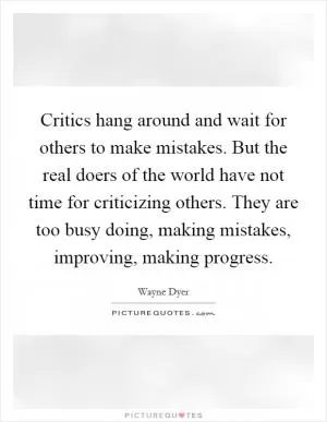 Critics hang around and wait for others to make mistakes. But the real doers of the world have not time for criticizing others. They are too busy doing, making mistakes, improving, making progress Picture Quote #1