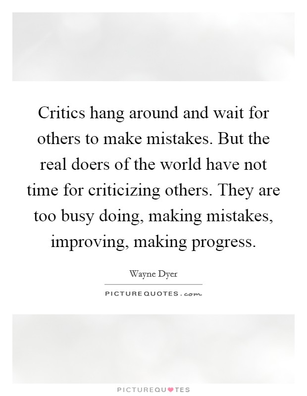 Critics hang around and wait for others to make mistakes. But the real doers of the world have not time for criticizing others. They are too busy doing, making mistakes, improving, making progress. Picture Quote #1