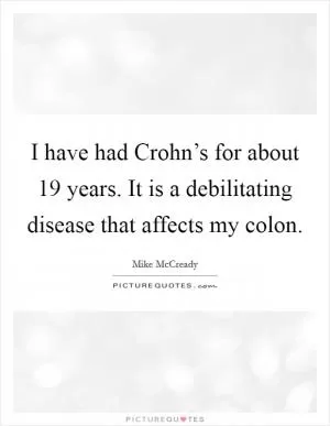 I have had Crohn’s for about 19 years. It is a debilitating disease that affects my colon Picture Quote #1