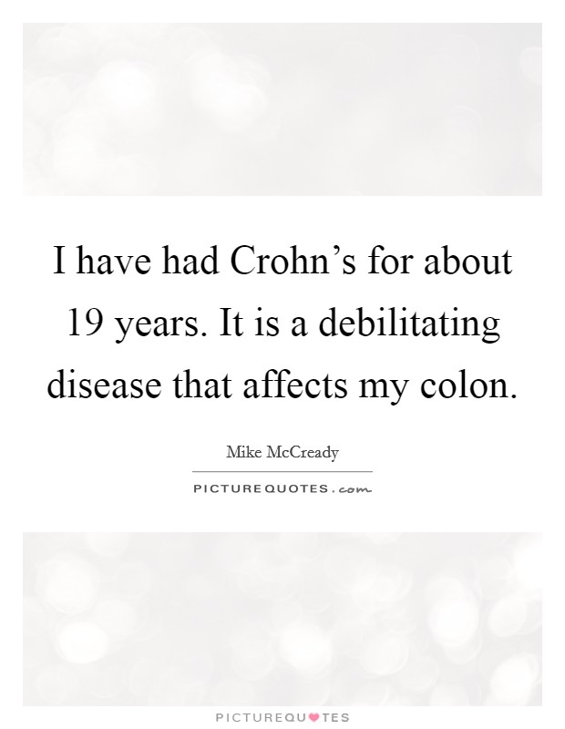 I have had Crohn's for about 19 years. It is a debilitating disease that affects my colon. Picture Quote #1