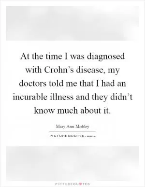 At the time I was diagnosed with Crohn’s disease, my doctors told me that I had an incurable illness and they didn’t know much about it Picture Quote #1
