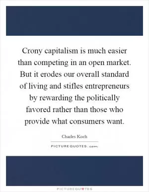Crony capitalism is much easier than competing in an open market. But it erodes our overall standard of living and stifles entrepreneurs by rewarding the politically favored rather than those who provide what consumers want Picture Quote #1
