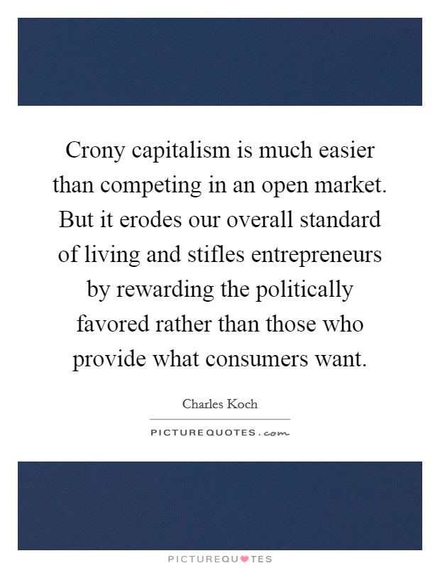 Crony capitalism is much easier than competing in an open market. But it erodes our overall standard of living and stifles entrepreneurs by rewarding the politically favored rather than those who provide what consumers want. Picture Quote #1